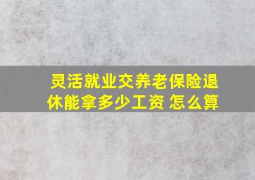 灵活就业交养老保险退休能拿多少工资 怎么算